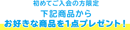 初めてご入会の方限定 下記商品から お好きな商品を1点プレゼント！