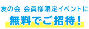 友の会 会員様限定イベントに無料でご招待！