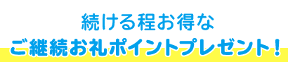 続ける程お得な ご継続お礼ポイントプレゼント