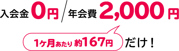 入会金0円 年会費 2,000円 1ヶ月あたり 約167円 だけ!