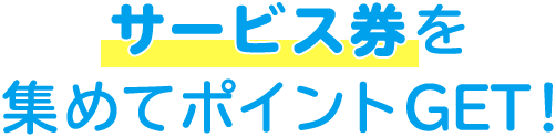 サービス券を集めてポイントGET！