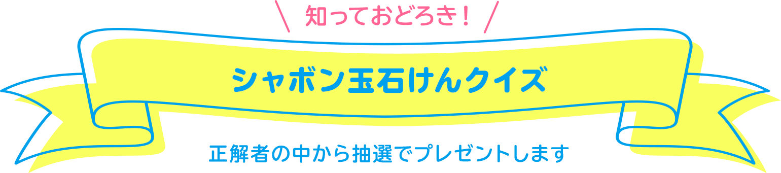 知っておどろき! シャボン玉石けんクイズ 正解者の中から抽選でプレゼントします