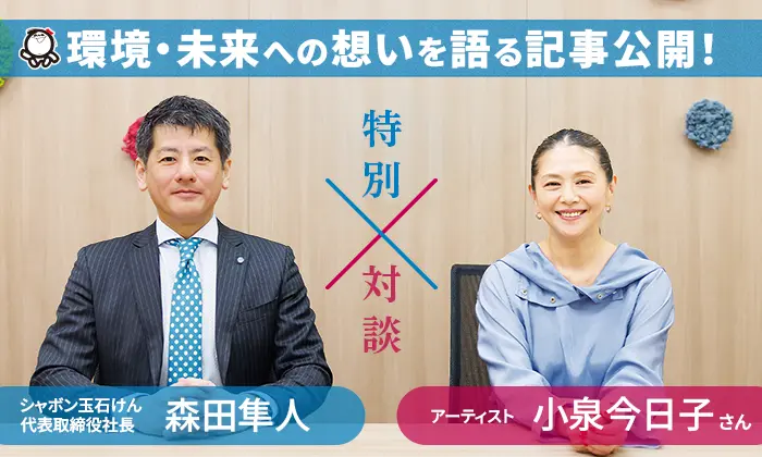 特別対談 シャボン玉石けん代表取締役社長 森田隼人 × アーティスト 小泉今日子さん